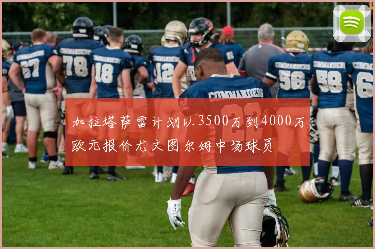 加拉塔萨雷计划以3500万到4000万欧元报价尤文图尔姆中场球员