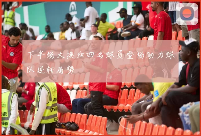 下半场大换血四名球员登场助力球队逆转局势