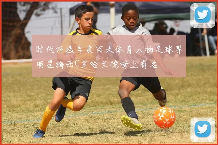 时代评选年度百大体育人物足球界明星梅西C罗哈兰德榜上有名