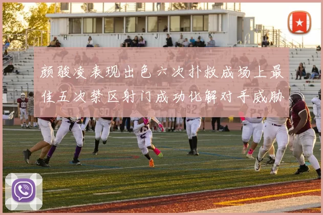 颜骏凌表现出色六次扑救成场上最佳五次禁区射门成功化解对手威胁