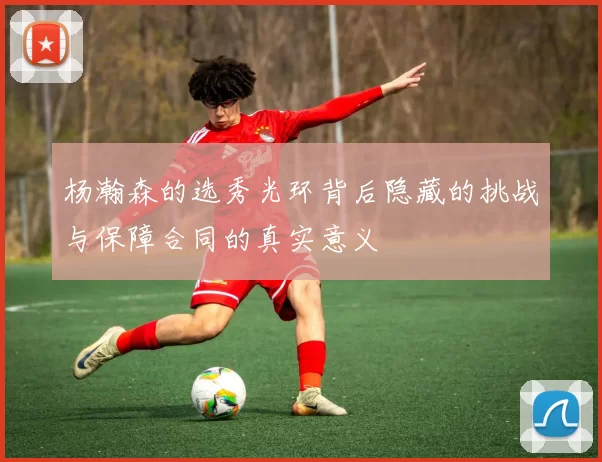 杨瀚森的选秀光环背后隐藏的挑战与保障合同的真实意义