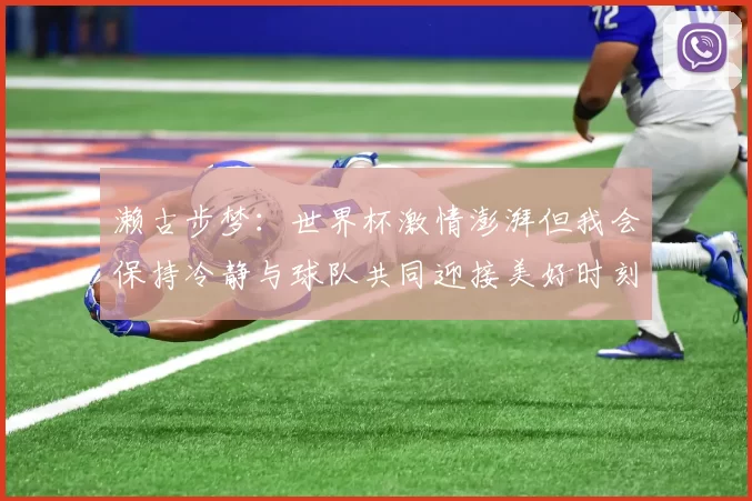 濑古步梦：世界杯激情澎湃但我会保持冷静与球队共同迎接美好时刻