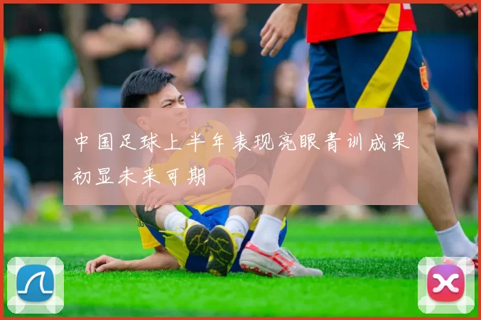 中国足球上半年表现亮眼青训成果初显未来可期