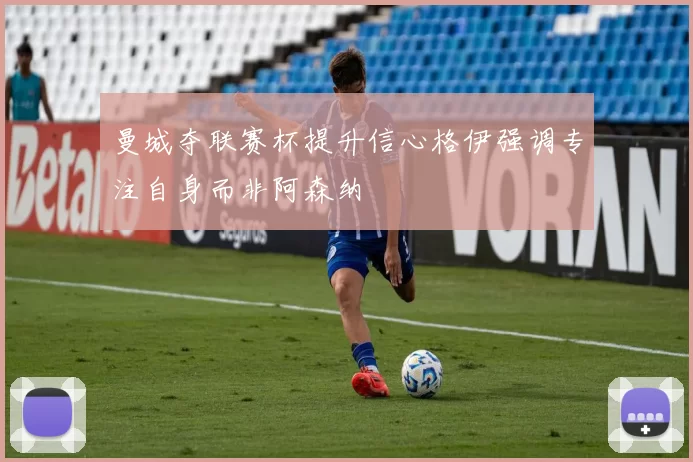 曼城夺联赛杯提升信心格伊强调专注自身而非阿森纳