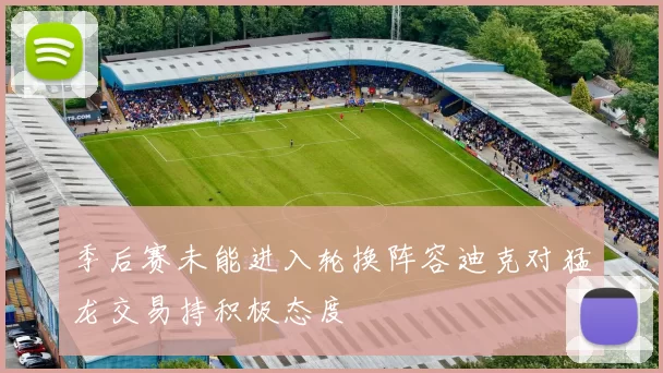 季后赛未能进入轮换阵容迪克对猛龙交易持积极态度