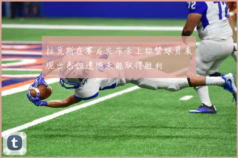 拉莫斯在赛后发布会上称赞球员表现出色但遗憾未能取得胜利