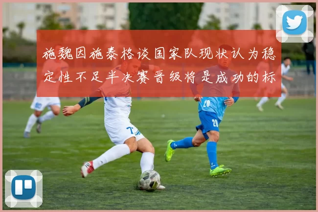 施魏因施泰格谈国家队现状认为稳定性不足半决赛晋级将是成功的标志