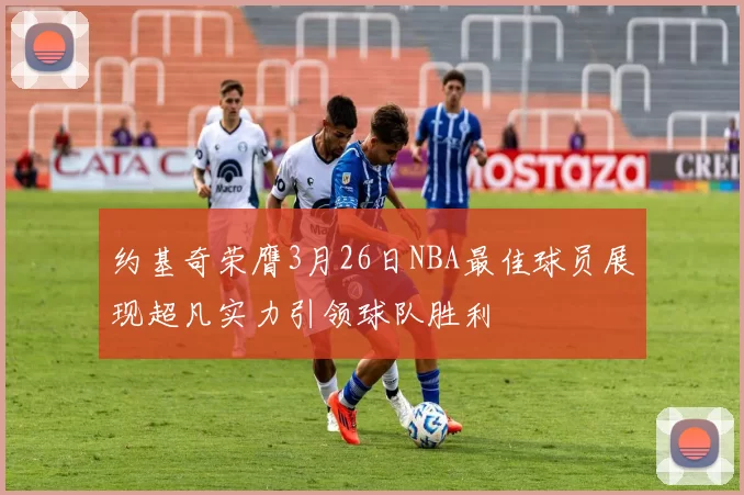 约基奇荣膺3月26日NBA最佳球员展现超凡实力引领球队胜利