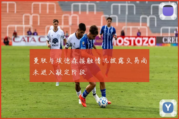 曼联与埃德森接触情况披露交易尚未进入敲定阶段