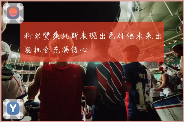 科尔赞桑托斯表现出色对他未来出场机会充满信心