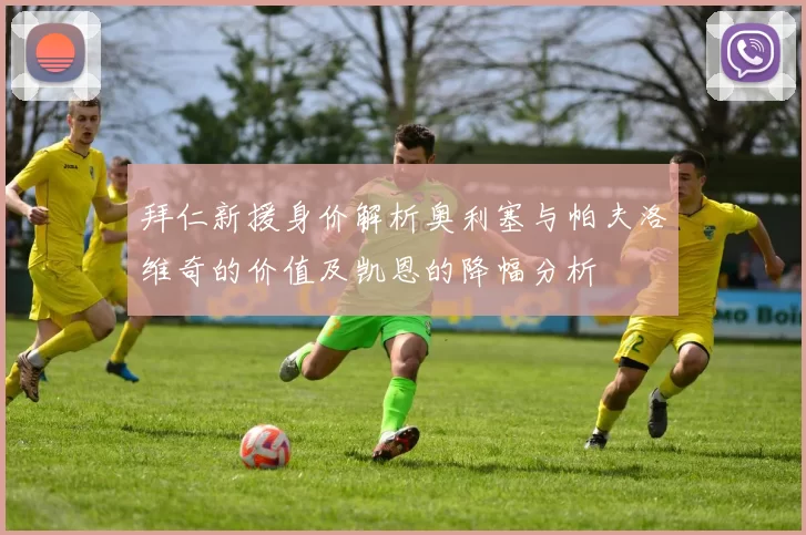 拜仁新援身价解析奥利塞与帕夫洛维奇的价值及凯恩的降幅分析