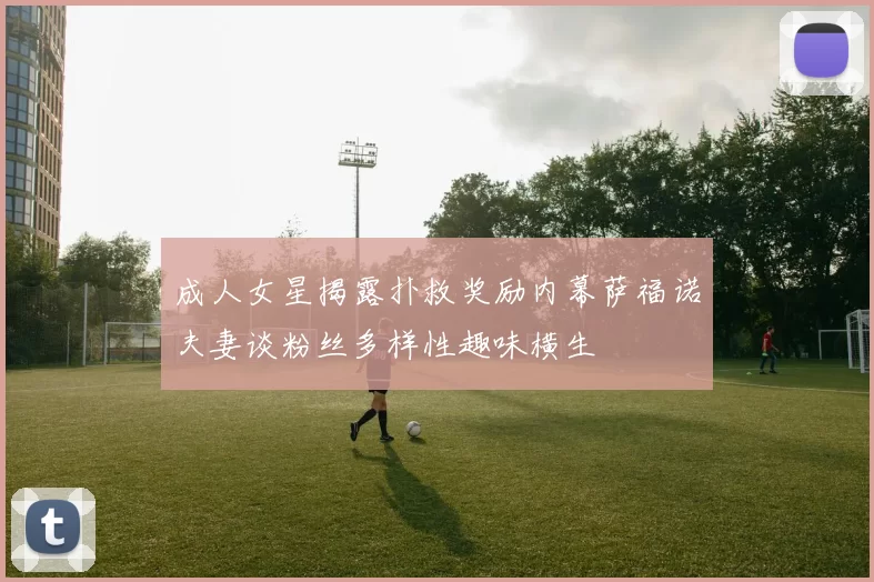 成人女星揭露扑救奖励内幕萨福诺夫妻谈粉丝多样性趣味横生