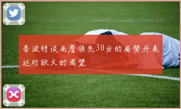 香波特谈老詹领先30分的局势并表达对欧文的渴望