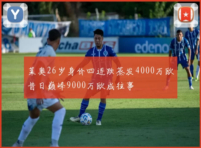 莱奥26岁身价四连跌蒸发4000万欧昔日巅峰9000万欧成往事