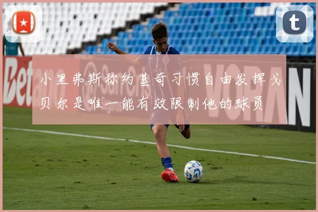 小里弗斯称约基奇习惯自由发挥戈贝尔是唯一能有效限制他的球员