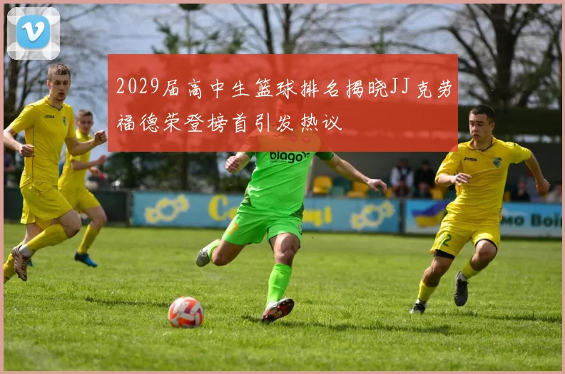 2029届高中生篮球排名揭晓JJ克劳福德荣登榜首引发热议