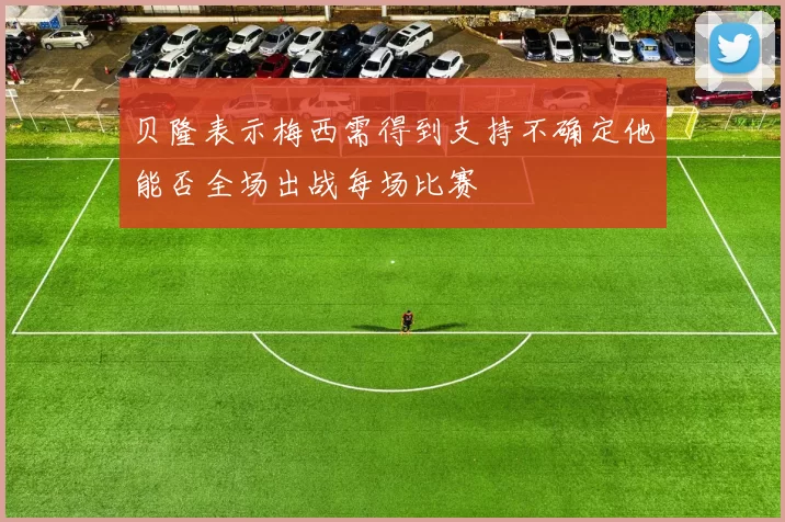 贝隆表示梅西需得到支持不确定他能否全场出战每场比赛
