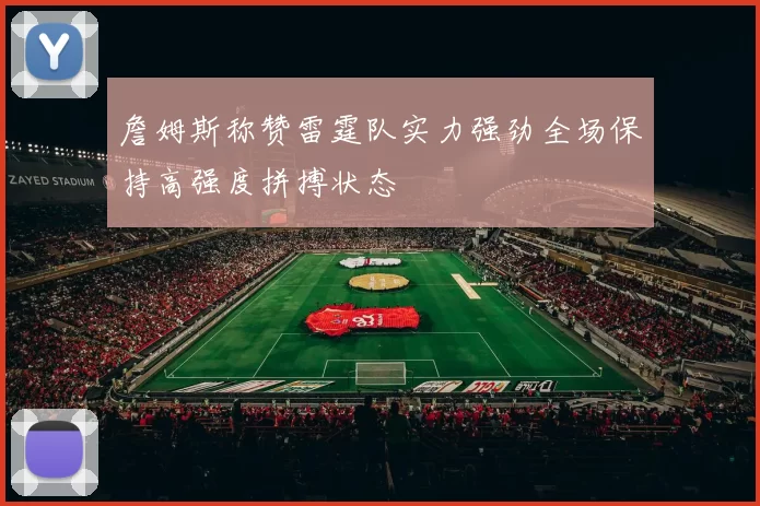 詹姆斯称赞雷霆队实力强劲全场保持高强度拼搏状态