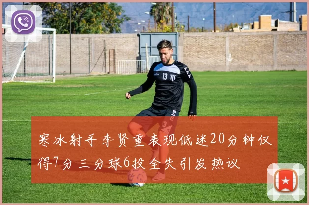 寒冰射手李贤重表现低迷20分钟仅得7分三分球6投全失引发热议