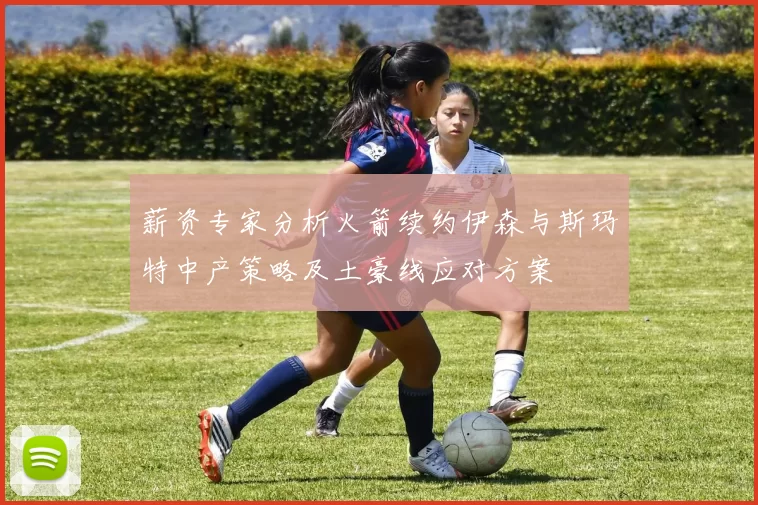 薪资专家分析火箭续约伊森与斯玛特中产策略及土豪线应对方案