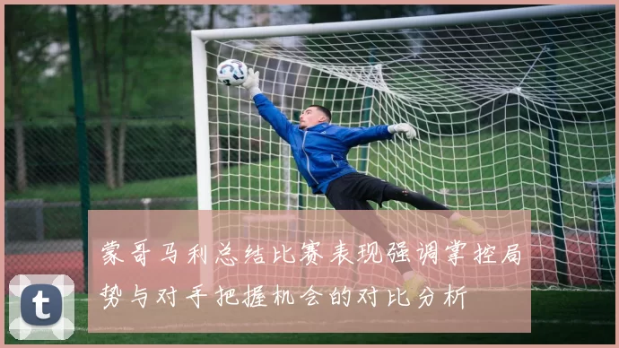 蒙哥马利总结比赛表现强调掌控局势与对手把握机会的对比分析