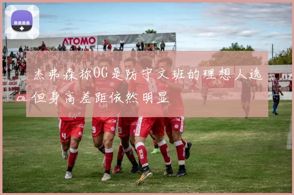 杰弗森称OG是防守文班的理想人选但身高差距依然明显