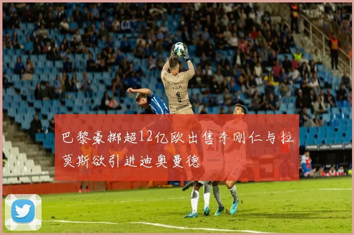 巴黎豪掷超12亿欧出售李刚仁与拉莫斯欲引进迪奥曼德